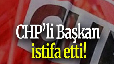 CHP’li Başkan istifa etti!